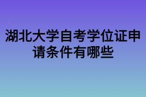 湖北大學(xué)自考學(xué)位證申請條件有哪些