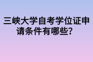 三峽大學(xué)自考學(xué)位證申請條件有哪些？