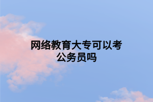 網(wǎng)絡(luò)教育大?？梢钥脊珓?wù)員嗎