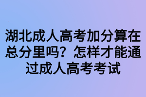 湖北成人高考加分算在總分里嗎？怎樣才能通過成人高考考試