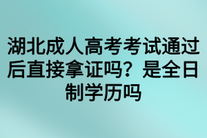 湖北成人高考考試通過后直接拿證嗎？是全日制學(xué)歷嗎