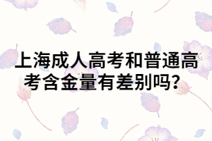 上海成人高考和普通高考含金量有差別嗎？