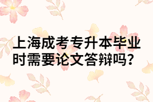 上海成考專升本畢業(yè)時需要論文答辯嗎？