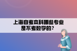 上海自考本科哪些專業(yè)是不考數(shù)學(xué)的？