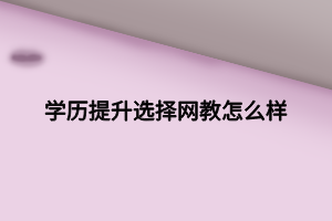 學(xué)歷提升選擇網(wǎng)教怎么樣