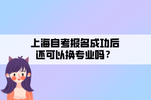 上海自考報(bào)名成功后還可以換專業(yè)嗎？