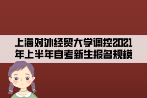 上海對外經(jīng)貿(mào)大學(xué)調(diào)控2021年上半年自考新生報名規(guī)模