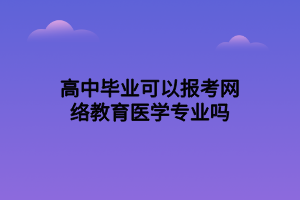 高中畢業(yè)可以報考網(wǎng)絡(luò)教育醫(yī)學專業(yè)嗎