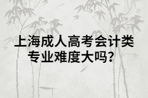 上海成人高考會計類專業(yè)難度大嗎？