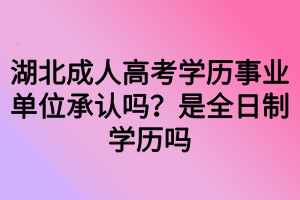 湖北成人高考學(xué)歷事業(yè)單位承認(rèn)嗎？是全日制學(xué)歷嗎