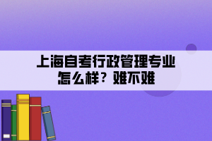 上海自考行政管理專業(yè)怎么樣？難不難