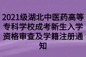 2021級湖北中醫(yī)藥高等?？茖W(xué)校成考新生入學(xué)資格審查及學(xué)籍注冊通知