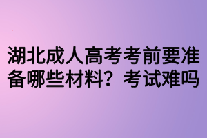 湖北成人高考考前要準(zhǔn)備哪些材料？考試難嗎