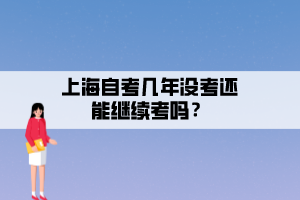 上海自考幾年沒(méi)考還能繼續(xù)考嗎？