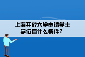 上海開(kāi)放大學(xué)申請(qǐng)學(xué)士學(xué)位有什么條件？