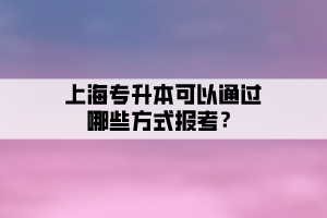 上海專升本可以通過哪些方式報(bào)考？