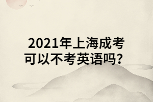 2021年上海成考可以不考英語嗎？ (1)