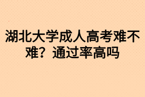 湖北大學成人高考難不難？通過率高嗎