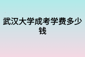 武漢大學(xué)成考學(xué)費多少錢