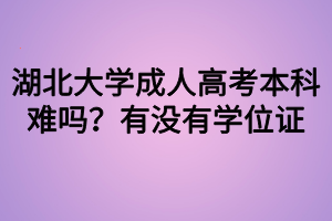 湖北大學成人高考本科難嗎？有沒有學位證