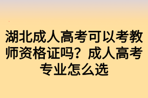 湖北成人高考可以考教師資格證嗎？成人高考專業(yè)怎么選