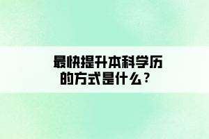 最快提升本科學歷的方式是什么？