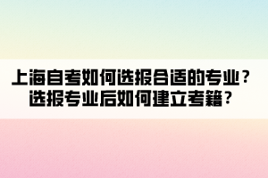 上海自考如何選報合適的專業(yè)？選報專業(yè)后如何建立考籍？