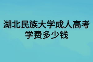 湖北民族大學(xué)成人高考學(xué)費多少錢