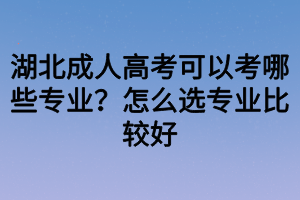 湖北成人高考可以考哪些專業(yè)？怎么選專業(yè)比較好