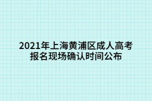 2021年上海黃浦區(qū)成人高考報名現(xiàn)場確認時間公布