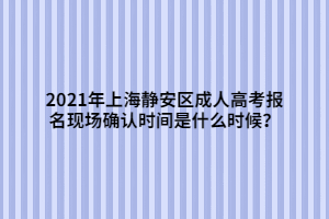 2021年上海靜安區(qū)成人高考報(bào)名現(xiàn)場(chǎng)確認(rèn)時(shí)間是什么時(shí)候？