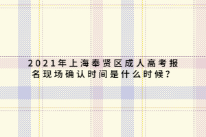 2021年上海奉賢區(qū)成人高考報名現(xiàn)場確認(rèn)時間是什么時候？