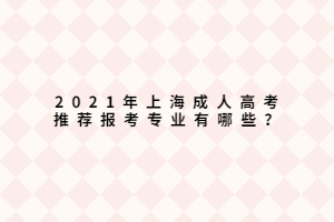 2021年上海成人高考推薦報考專業(yè)有哪些？