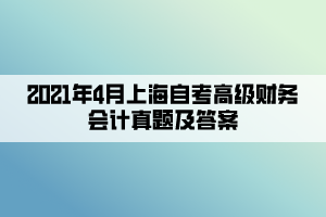 2021年4月上海自考高級(jí)財(cái)務(wù)會(huì)計(jì)真題及答案