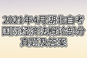 2021年4月湖北自考國際經(jīng)濟(jì)法概論部分真題及答案