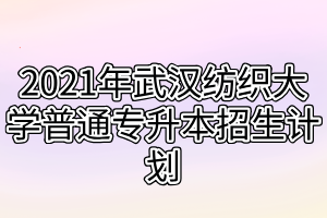 2021年武漢紡織大學(xué)普通專升本招生計劃