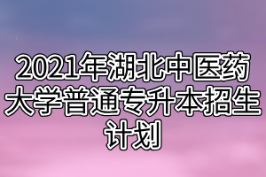 2021年湖北中醫(yī)藥大學(xué)普通專升本招生計(jì)劃