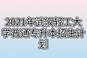 2021年武漢輕工大學(xué)普通專升本招生計(jì)劃