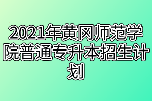 2021年黃岡師范學(xué)院普通專升本招生計劃