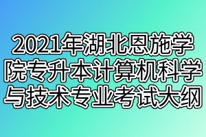 2021年湖北恩施學院專升本計算機科學與技術專業(yè)考試大綱