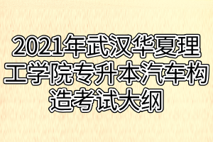 2021年武漢華夏理工學(xué)院專升本汽車(chē)構(gòu)造考試大綱