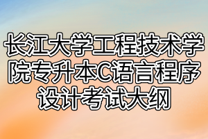 2021年長江大學工程技術(shù)學院專升本C語言程序設計考試大綱