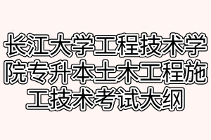 2021年長江大學工程技術(shù)學院專升本土木工程施工技術(shù)考試大綱