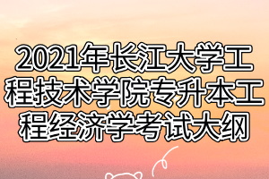 2021年長江大學(xué)工程技術(shù)學(xué)院專升本工程經(jīng)濟學(xué)考試大綱