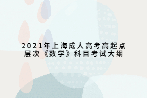 2021年上海成人高考高起點層次《數學》科目考試大綱