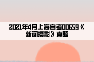 2021年4月上海自考00659《新聞攝影》真題