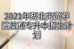 2021年湖北商貿(mào)學(xué)院普通專升本招生計劃