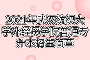 2021年武漢紡織大學(xué)外經(jīng)貿(mào)學(xué)院普通專(zhuān)升本招生簡(jiǎn)章