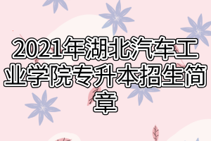 2021年湖北汽車工業(yè)學院專升本招生簡章