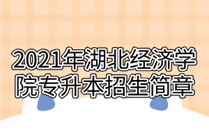 2021年湖北經(jīng)濟(jì)學(xué)院專(zhuān)升本招生簡(jiǎn)章